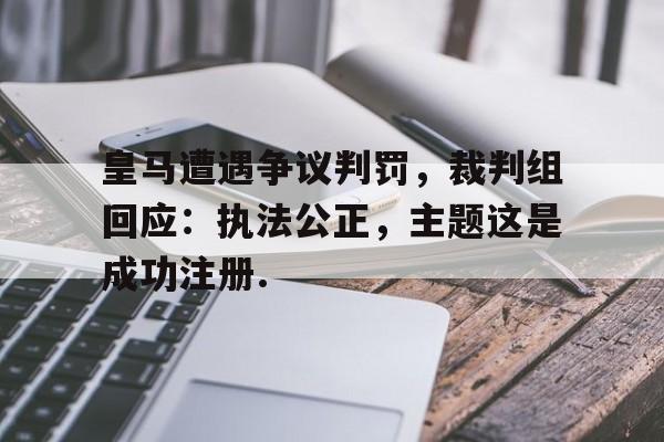 包含皇马遭遇争议判罚，裁判组回应：执法公正，主题这是成功注册.的词条yy易游网页版