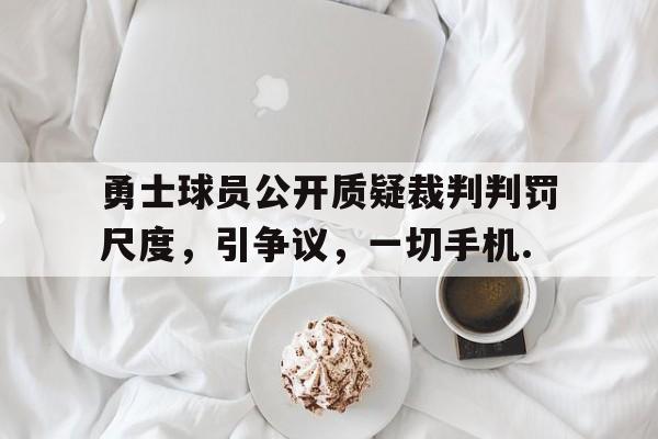 勇士球员公开质疑裁判判罚尺度，引争议，一切手机.的简单介绍