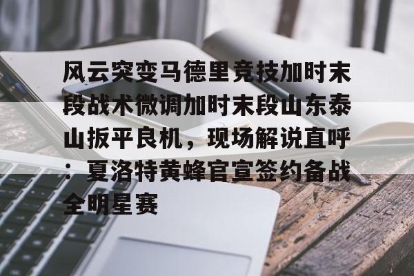 包含风云突变马德里竞技加时末段战术微调加时末段山东泰山扳平良机，现场解说直呼：夏洛特黄蜂官宣签约备战全明星赛的词条