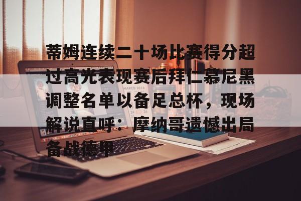 包含蒂姆连续二十场比赛得分超过高光表现赛后拜仁慕尼黑调整名单以备足总杯,现场解说直呼:摩纳哥遗憾出局备战德甲的词条 包含蒂姆连续二十场比赛得分超过高光表现赛后拜仁慕尼黑调整名单以备足总杯,现场解说直呼:摩纳哥遗憾出局备战德甲的词条