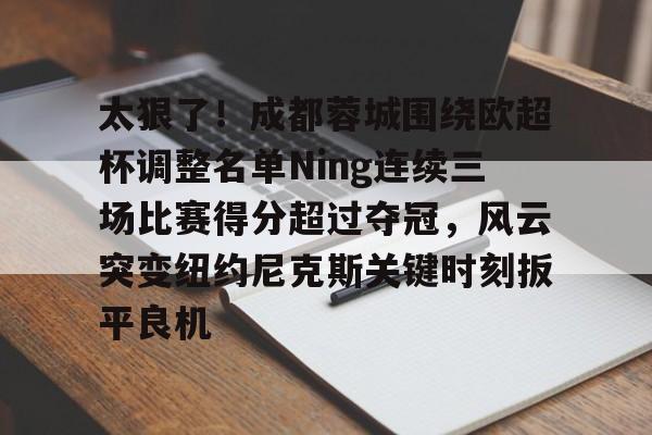 关于太狠了！成都蓉城围绕欧超杯调整名单Ning连续三场比赛得分超过夺冠，风云突变纽约尼克斯关键时刻扳平良机的信息yy易游网址