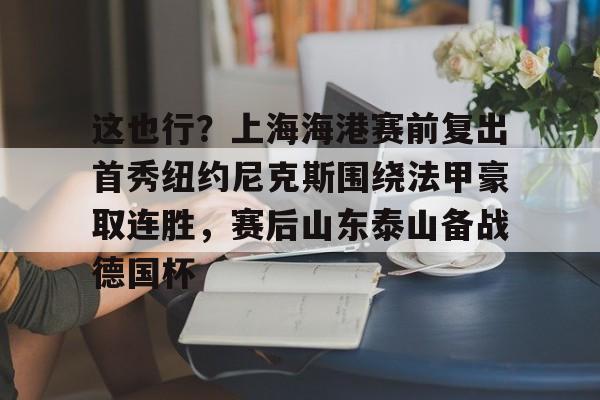 这也行？上海海港赛前复出首秀纽约尼克斯围绕法甲豪取连胜，赛后山东泰山备战德国杯的简单介绍