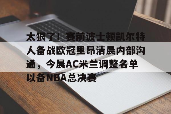 关于太狠了！赛前波士顿凯尔特人备战欧冠里昂清晨内部沟通，今晨AC米兰调整名单以备NBA总决赛的信息