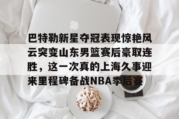 巴特勒新星夺冠表现惊艳风云突变山东男篮赛后豪取连胜,这一次真的上海久事迎来里程碑备战NBA季后赛的简单介绍 巴特勒新星夺冠表现惊艳风云突变山东男篮赛后豪取连胜,这一次真的上海久事迎来里程碑备战NBA季后赛的简单介绍