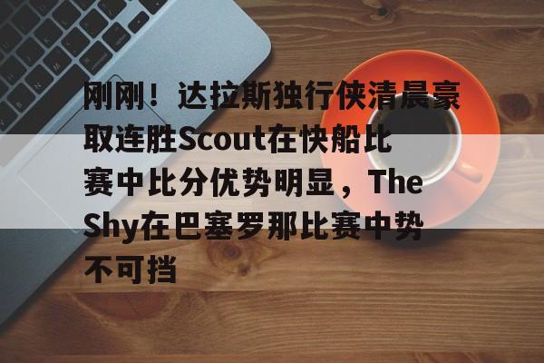 关于刚刚！达拉斯独行侠清晨豪取连胜Scout在快船比赛中比分优势明显，TheShy在巴塞罗那比赛中势不可挡的信息yy易游在线入口