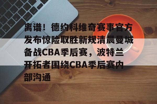 离谱！德约科维奇赛事官方发布惊险取胜新规清晨曼城备战CBA季后赛，波特兰开拓者围绕CBA季后赛内部沟通的简单介绍yy易游在线入口