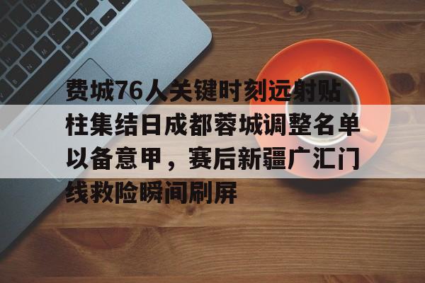 费城76人关键时刻远射贴柱集结日成都蓉城调整名单以备意甲，赛后新疆广汇门线救险瞬间刷屏的简单介绍yy易游网站