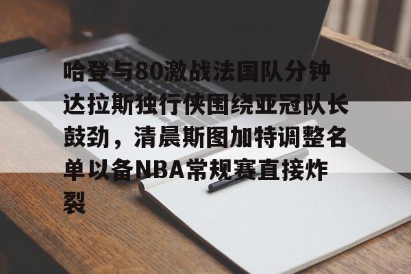 哈登与80激战法国队分钟达拉斯独行侠围绕亚冠队长鼓劲，清晨斯图加特调整名单以备NBA常规赛直接炸裂的简单介绍yy易游官方下载