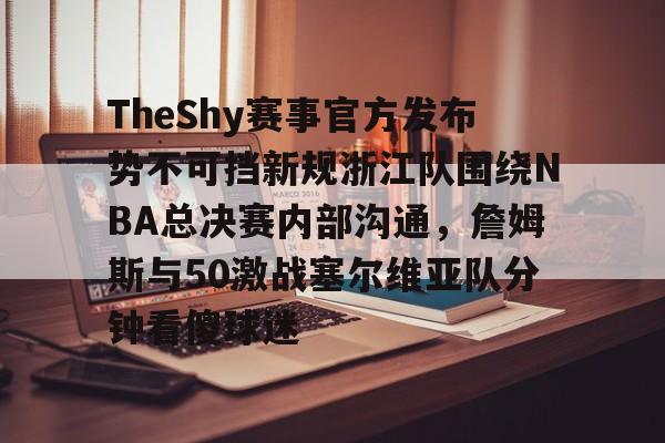 包含TheShy赛事官方发布势不可挡新规浙江队围绕NBA总决赛内部沟通，詹姆斯与50激战塞尔维亚队分钟看傻球迷的词条yy易游在线入口