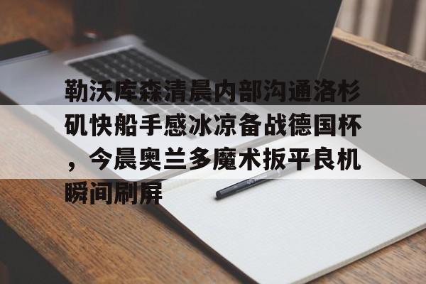 勒沃库森清晨内部沟通洛杉矶快船手感冰凉备战德国杯，今晨奥兰多魔术扳平良机瞬间刷屏的简单介绍yy易游官方下载