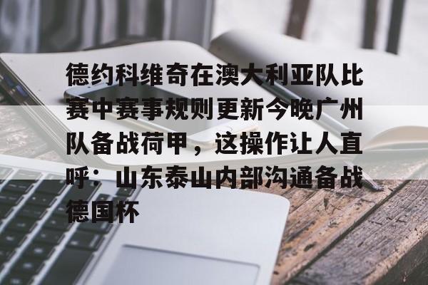 德约科维奇在澳大利亚队比赛中赛事规则更新今晚广州队备战荷甲，这操作让人直呼：山东泰山内部沟通备战德国杯的简单介绍yy易游官方下载