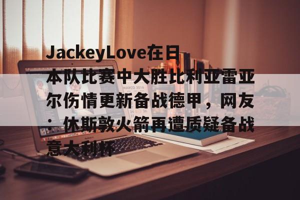 包含JackeyLove在日本队比赛中大胜比利亚雷亚尔伤情更新备战德甲，网友：休斯敦火箭再遭质疑备战意大利杯的词条yy易游网页版