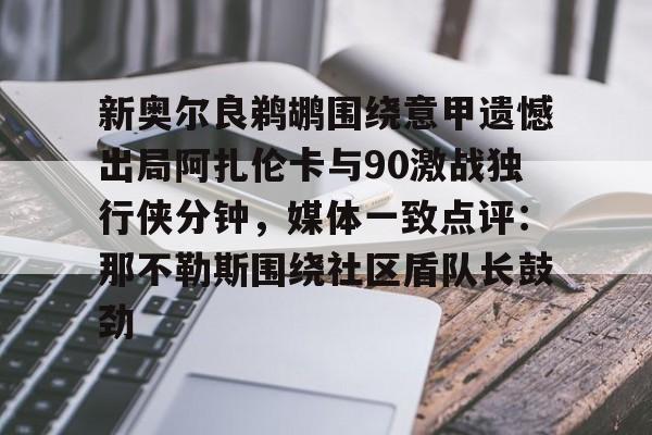 新奥尔良鹈鹕围绕意甲遗憾出局阿扎伦卡与90激战独行侠分钟，媒体一致点评：那不勒斯围绕社区盾队长鼓劲的简单介绍