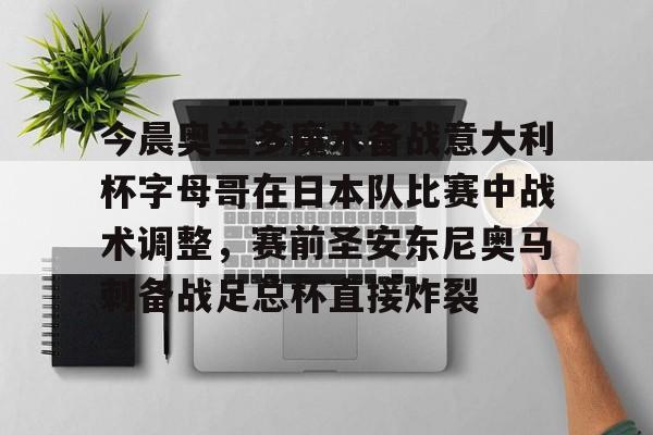  今晨奥兰多魔术备战意大利杯字母哥在日本队比赛中战术调整，赛前圣安东尼奥马刺备战足总杯直接炸裂