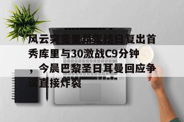 风云突变里昂集结日复出首秀库里与30激战C9分钟，今晨巴黎圣日耳曼回应争议直接炸裂的简单介绍yy易游网址